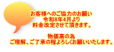 お客様へのご協力のお願い 令和8年4月より 料金改定させて頂きます。  物価高の為 ご理解、ご了承の程よろしくお願いいたします。 