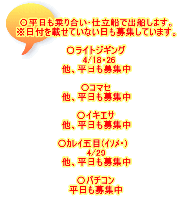 〇平日も乗り合い・仕立船で出船します。 ※日付を載せていない日も募集しています。  〇ライトジギング 　4/18・26 他、平日も募集中  〇コマセ 他、平日も募集中  〇イキエサ 他、平日も募集中  〇ｶﾚｲ五目(ｲｿﾒ・)　 4/29 他、平日も募集中  〇バチコン 平日も募集中
